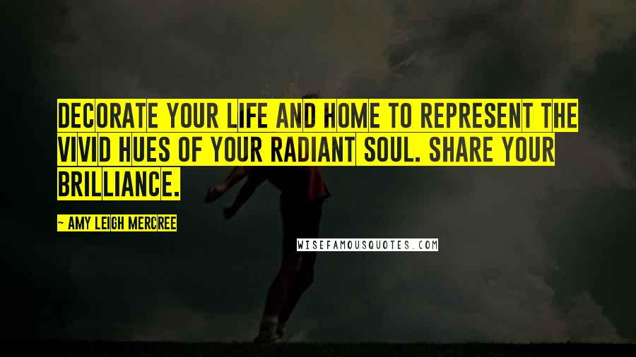 Amy Leigh Mercree Quotes: Decorate your life and home to represent the vivid hues of your radiant soul. Share your brilliance.