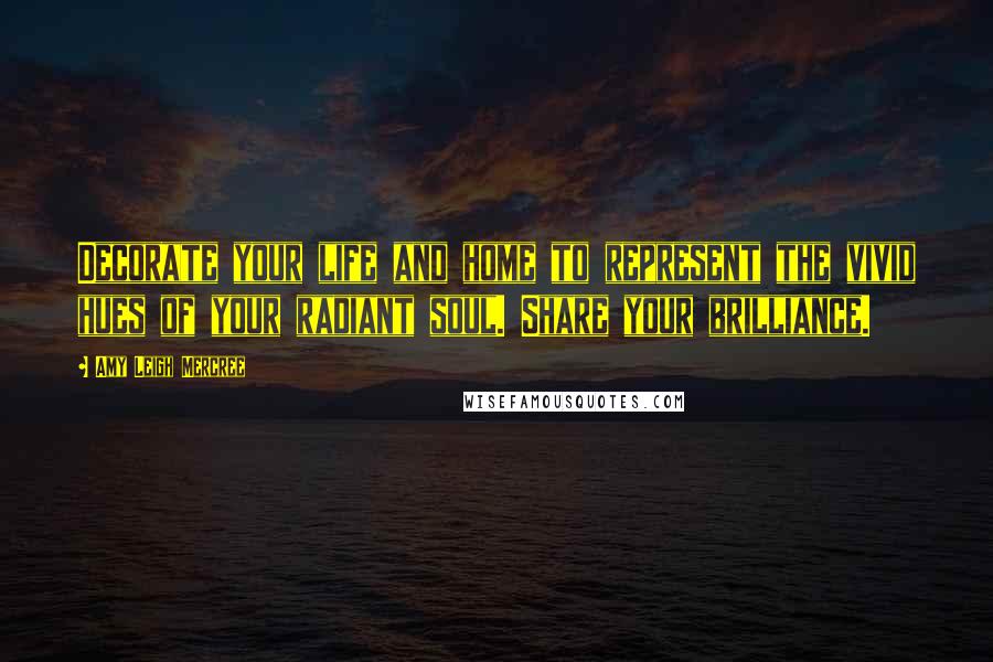 Amy Leigh Mercree Quotes: Decorate your life and home to represent the vivid hues of your radiant soul. Share your brilliance.