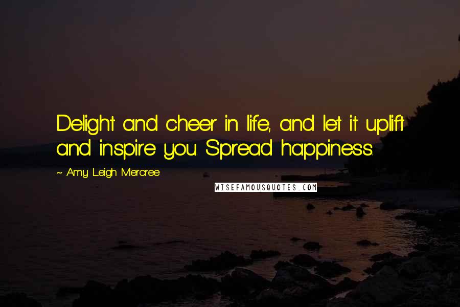 Amy Leigh Mercree Quotes: Delight and cheer in life, and let it uplift and inspire you. Spread happiness.