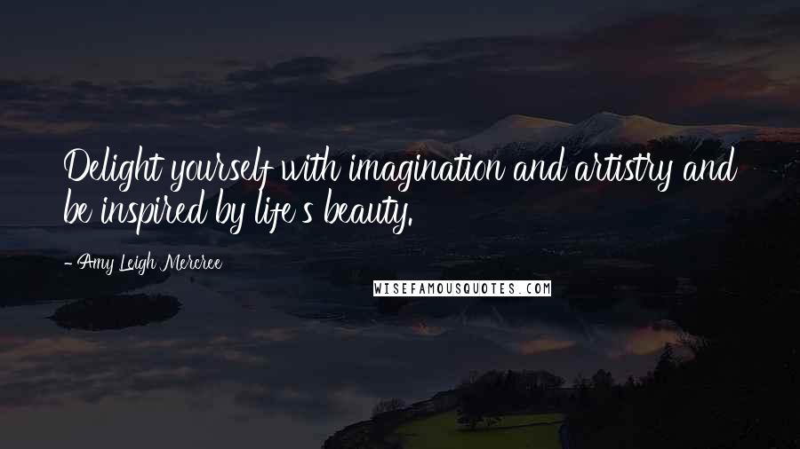 Amy Leigh Mercree Quotes: Delight yourself with imagination and artistry and be inspired by life's beauty.