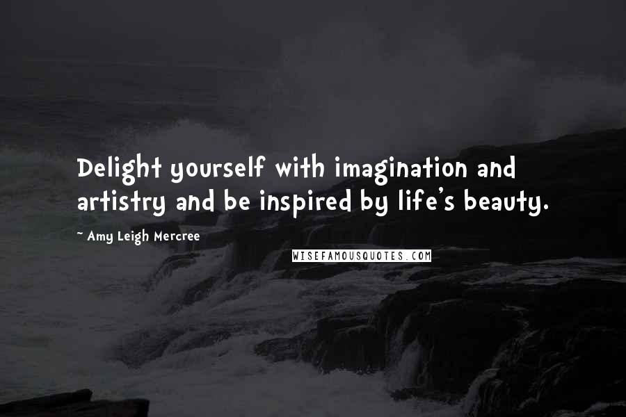 Amy Leigh Mercree Quotes: Delight yourself with imagination and artistry and be inspired by life's beauty.