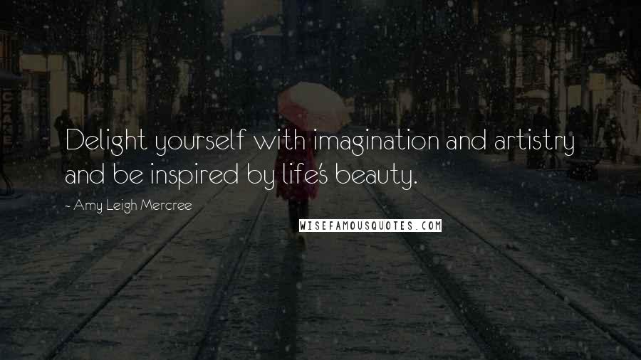 Amy Leigh Mercree Quotes: Delight yourself with imagination and artistry and be inspired by life's beauty.