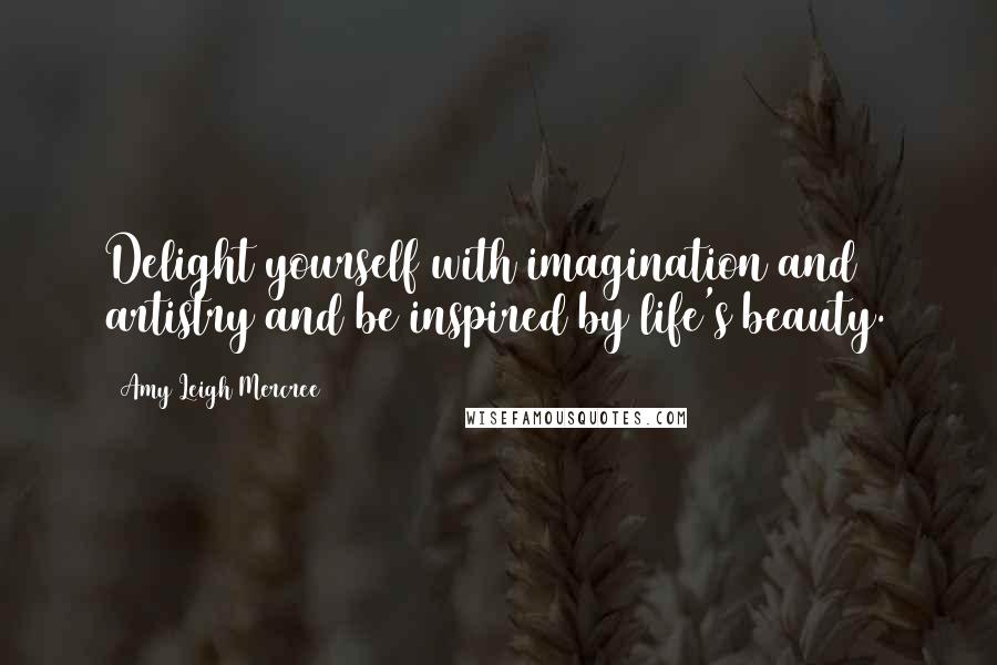 Amy Leigh Mercree Quotes: Delight yourself with imagination and artistry and be inspired by life's beauty.