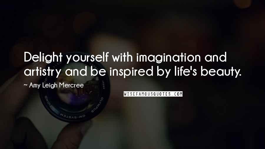 Amy Leigh Mercree Quotes: Delight yourself with imagination and artistry and be inspired by life's beauty.