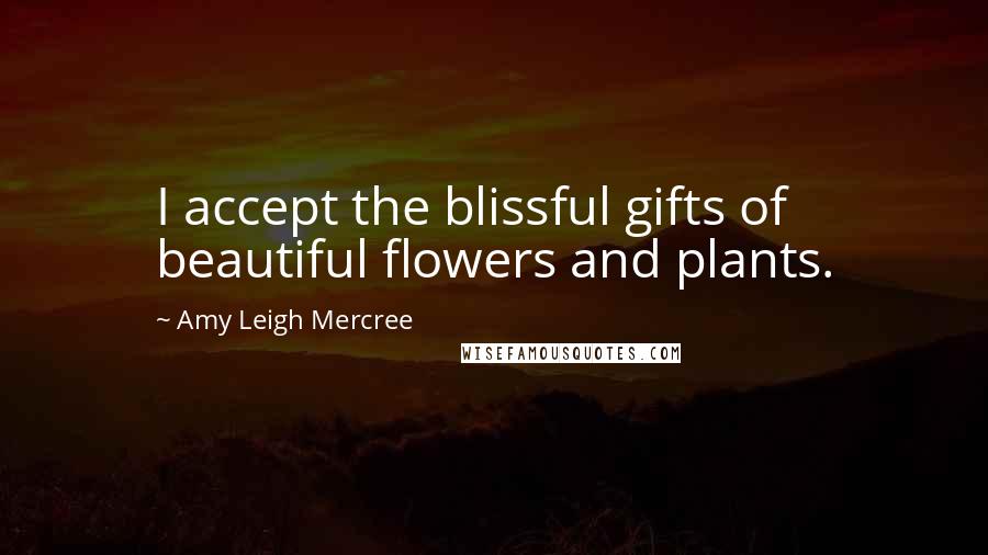 Amy Leigh Mercree Quotes: I accept the blissful gifts of beautiful flowers and plants.