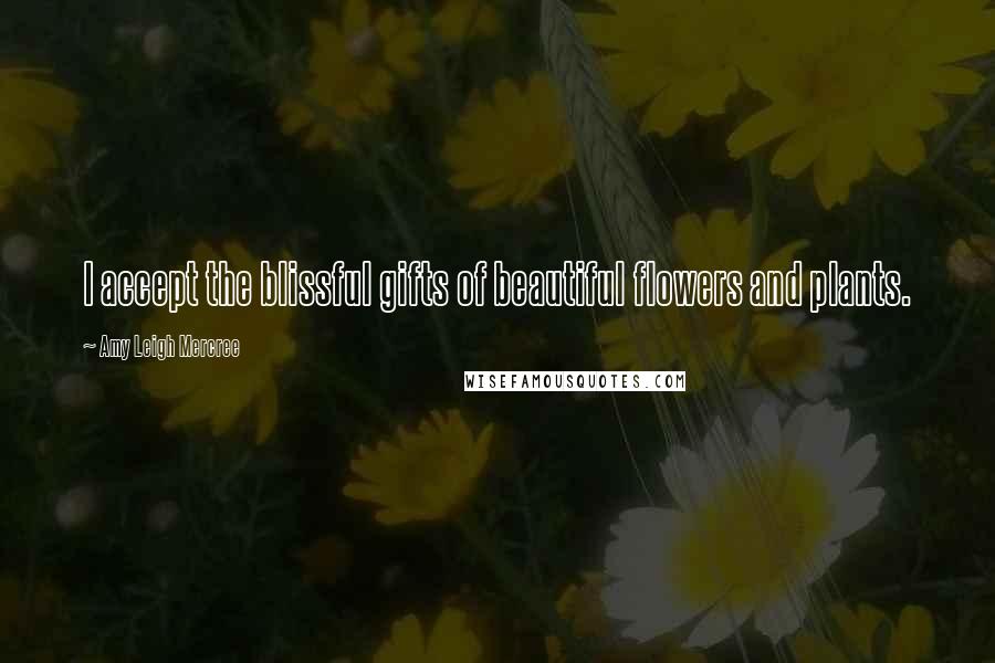 Amy Leigh Mercree Quotes: I accept the blissful gifts of beautiful flowers and plants.