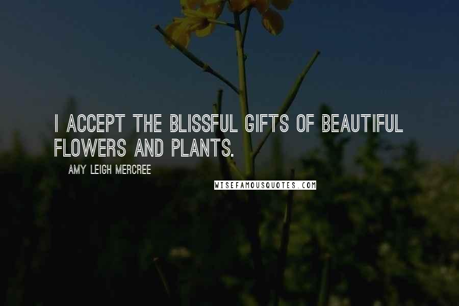 Amy Leigh Mercree Quotes: I accept the blissful gifts of beautiful flowers and plants.