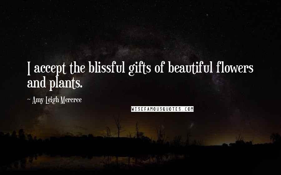 Amy Leigh Mercree Quotes: I accept the blissful gifts of beautiful flowers and plants.