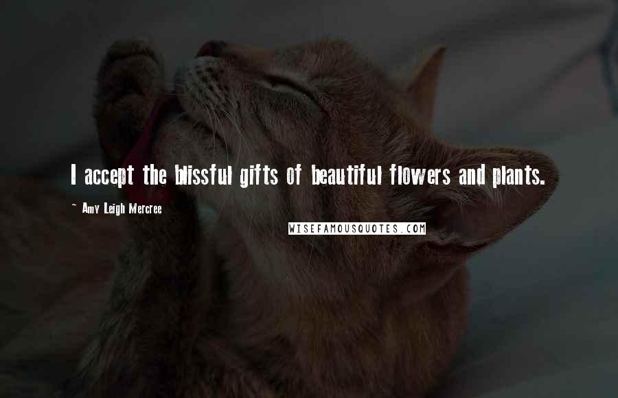 Amy Leigh Mercree Quotes: I accept the blissful gifts of beautiful flowers and plants.