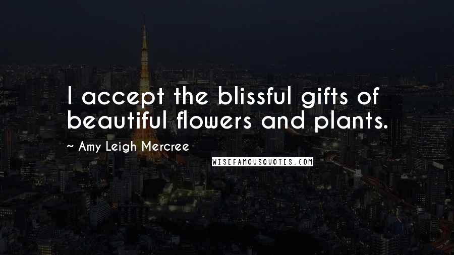 Amy Leigh Mercree Quotes: I accept the blissful gifts of beautiful flowers and plants.