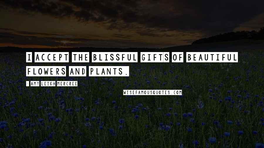 Amy Leigh Mercree Quotes: I accept the blissful gifts of beautiful flowers and plants.