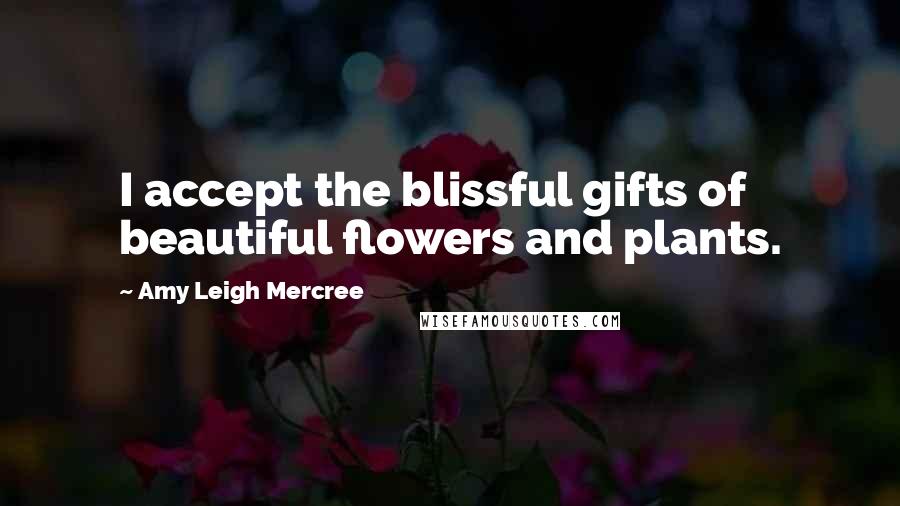 Amy Leigh Mercree Quotes: I accept the blissful gifts of beautiful flowers and plants.