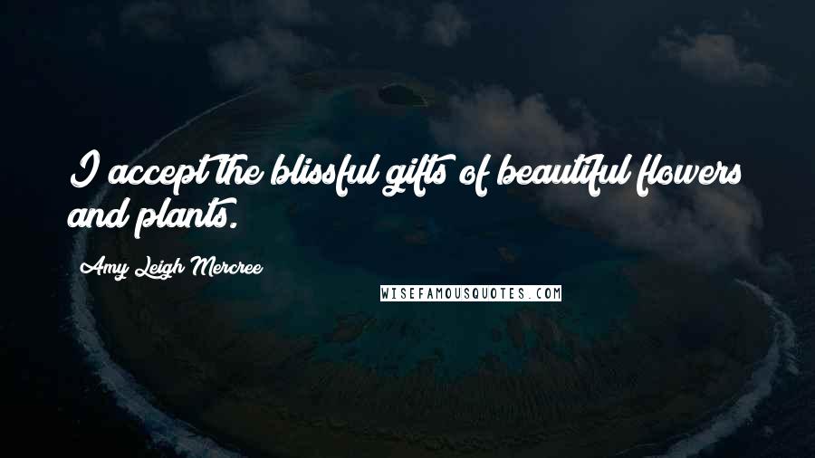 Amy Leigh Mercree Quotes: I accept the blissful gifts of beautiful flowers and plants.