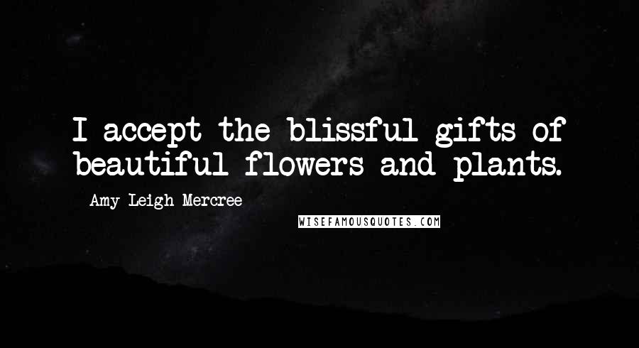 Amy Leigh Mercree Quotes: I accept the blissful gifts of beautiful flowers and plants.