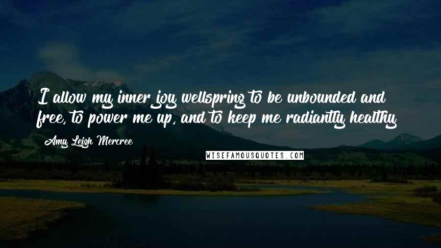 Amy Leigh Mercree Quotes: I allow my inner joy wellspring to be unbounded and free, to power me up, and to keep me radiantly healthy!