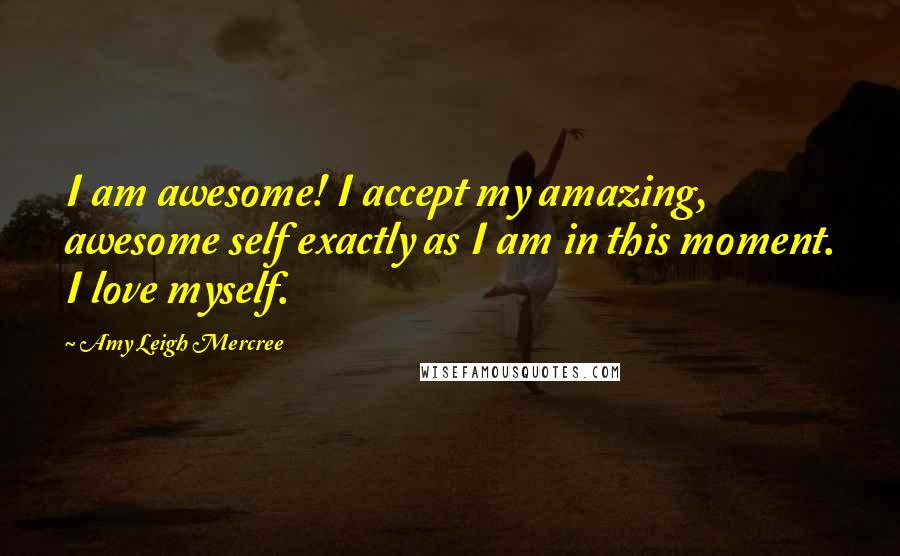 Amy Leigh Mercree Quotes: I am awesome! I accept my amazing, awesome self exactly as I am in this moment. I love myself.