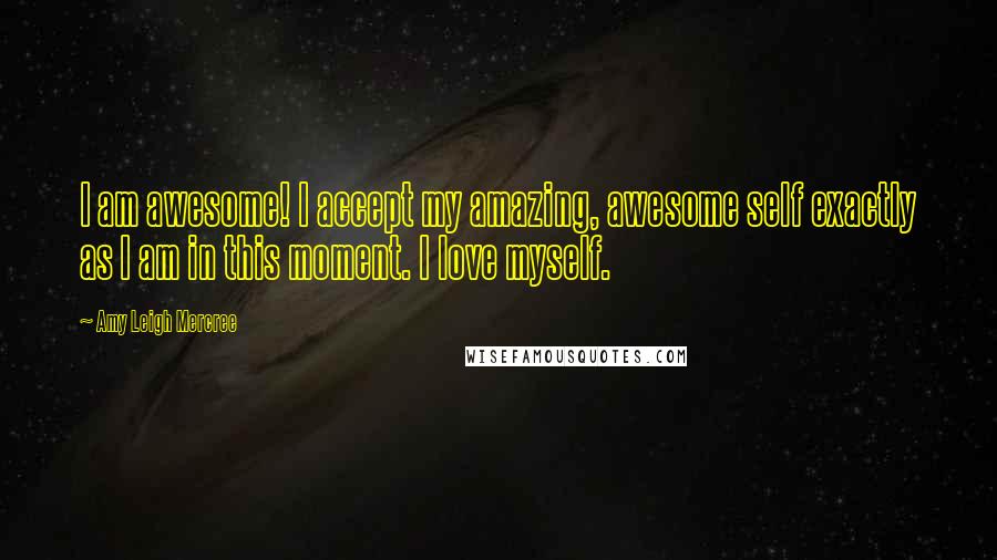 Amy Leigh Mercree Quotes: I am awesome! I accept my amazing, awesome self exactly as I am in this moment. I love myself.