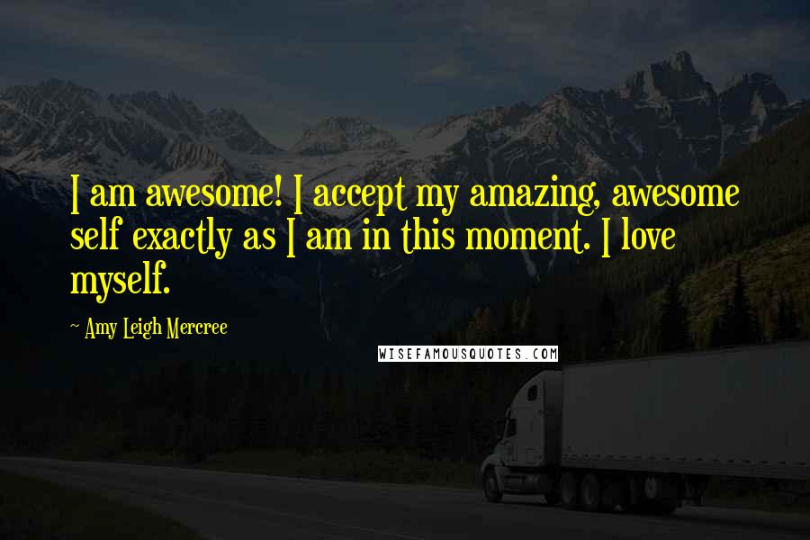 Amy Leigh Mercree Quotes: I am awesome! I accept my amazing, awesome self exactly as I am in this moment. I love myself.