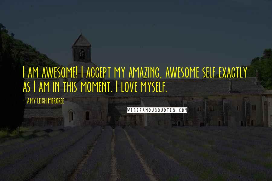 Amy Leigh Mercree Quotes: I am awesome! I accept my amazing, awesome self exactly as I am in this moment. I love myself.