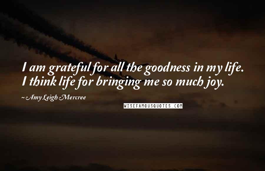 Amy Leigh Mercree Quotes: I am grateful for all the goodness in my life. I think life for bringing me so much joy.