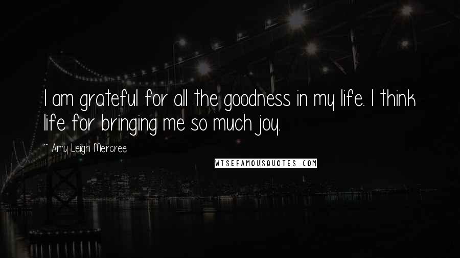 Amy Leigh Mercree Quotes: I am grateful for all the goodness in my life. I think life for bringing me so much joy.