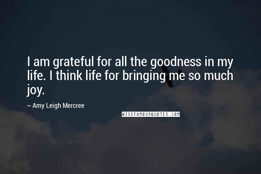 Amy Leigh Mercree Quotes: I am grateful for all the goodness in my life. I think life for bringing me so much joy.