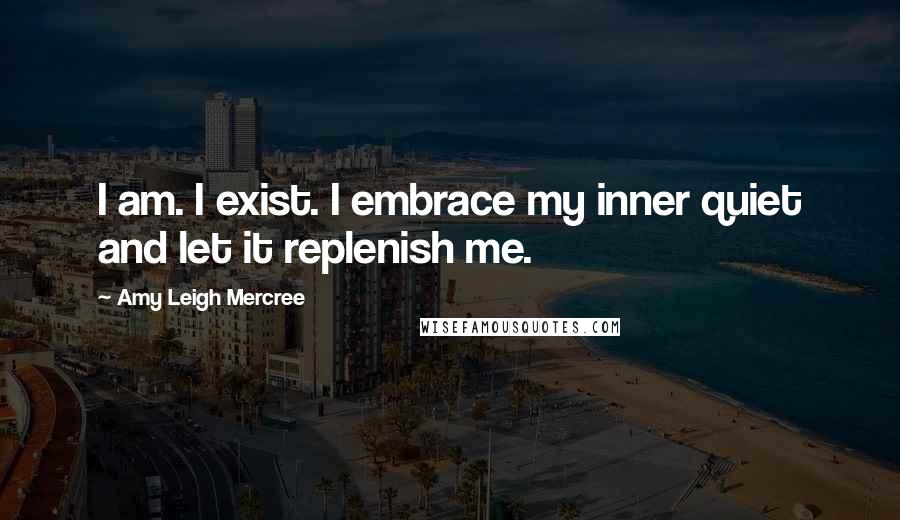 Amy Leigh Mercree Quotes: I am. I exist. I embrace my inner quiet and let it replenish me.