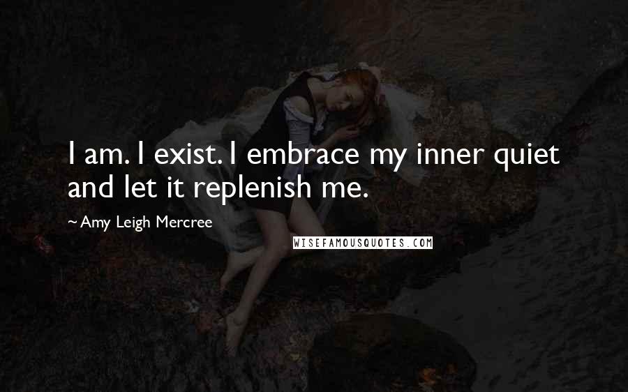 Amy Leigh Mercree Quotes: I am. I exist. I embrace my inner quiet and let it replenish me.