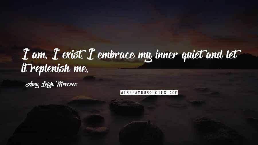 Amy Leigh Mercree Quotes: I am. I exist. I embrace my inner quiet and let it replenish me.