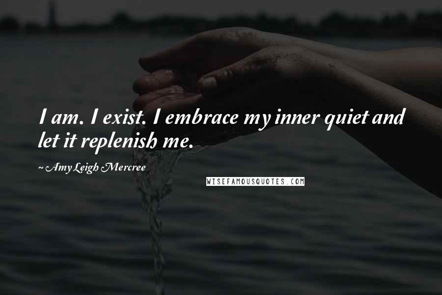 Amy Leigh Mercree Quotes: I am. I exist. I embrace my inner quiet and let it replenish me.