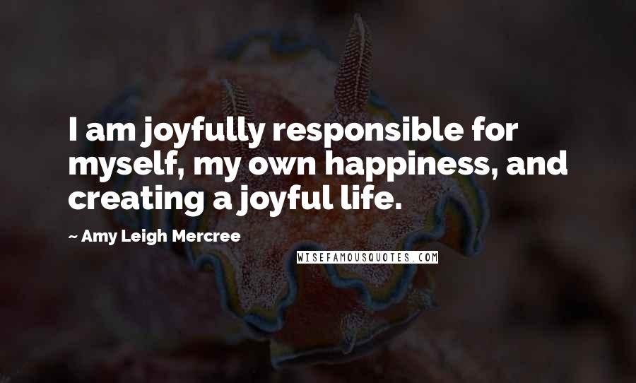 Amy Leigh Mercree Quotes: I am joyfully responsible for myself, my own happiness, and creating a joyful life.