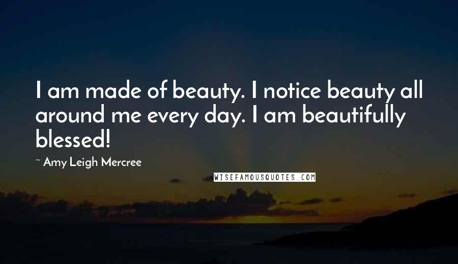 Amy Leigh Mercree Quotes: I am made of beauty. I notice beauty all around me every day. I am beautifully blessed!