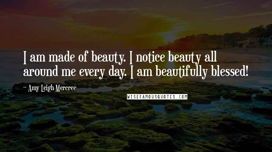 Amy Leigh Mercree Quotes: I am made of beauty. I notice beauty all around me every day. I am beautifully blessed!