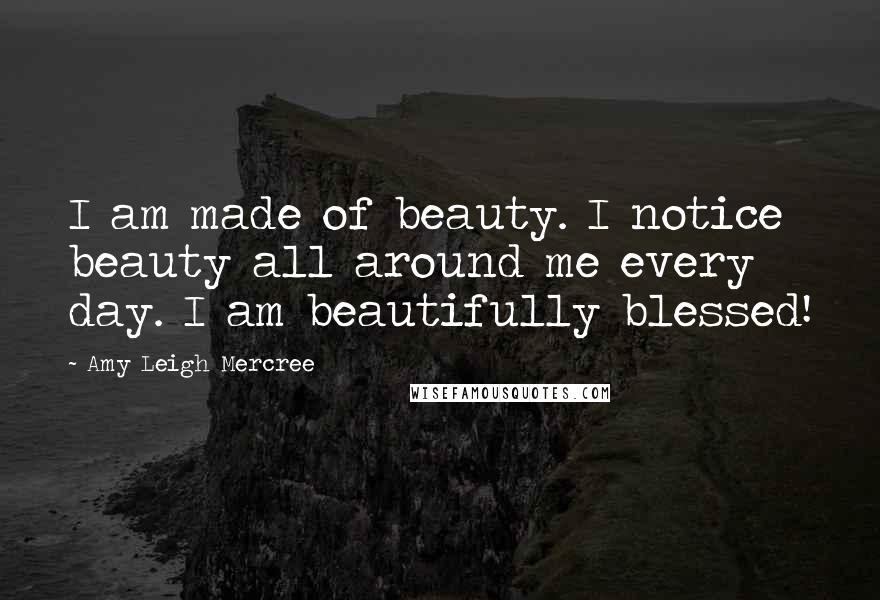 Amy Leigh Mercree Quotes: I am made of beauty. I notice beauty all around me every day. I am beautifully blessed!