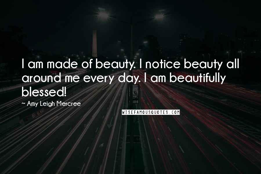 Amy Leigh Mercree Quotes: I am made of beauty. I notice beauty all around me every day. I am beautifully blessed!