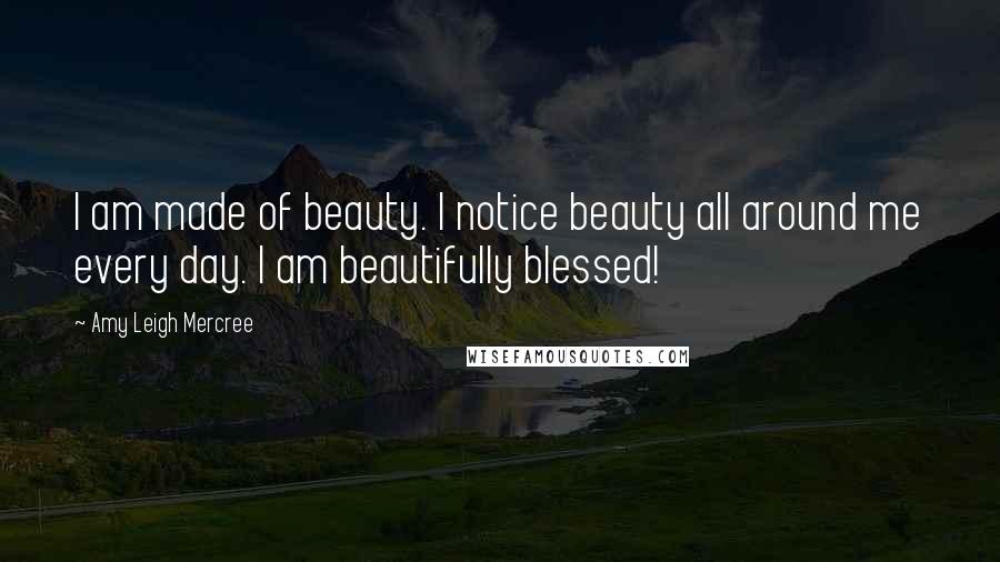 Amy Leigh Mercree Quotes: I am made of beauty. I notice beauty all around me every day. I am beautifully blessed!