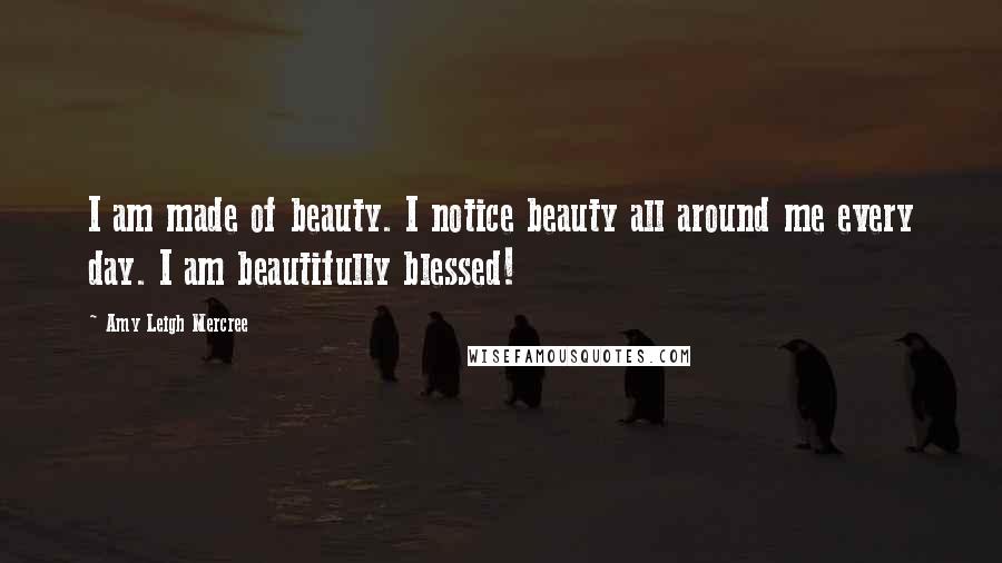 Amy Leigh Mercree Quotes: I am made of beauty. I notice beauty all around me every day. I am beautifully blessed!