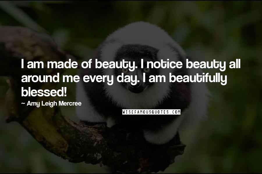 Amy Leigh Mercree Quotes: I am made of beauty. I notice beauty all around me every day. I am beautifully blessed!