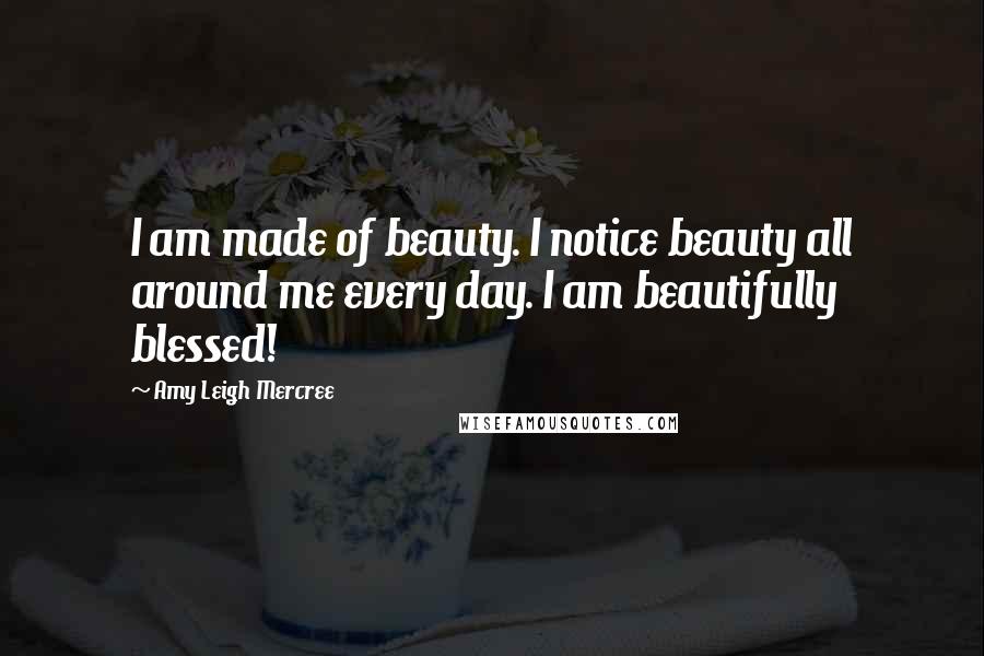 Amy Leigh Mercree Quotes: I am made of beauty. I notice beauty all around me every day. I am beautifully blessed!