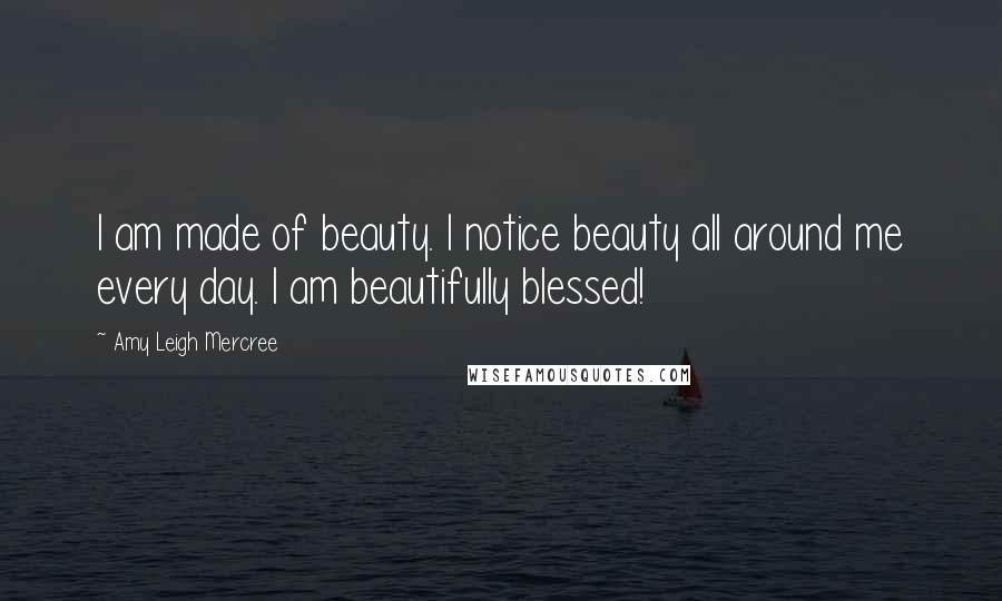 Amy Leigh Mercree Quotes: I am made of beauty. I notice beauty all around me every day. I am beautifully blessed!