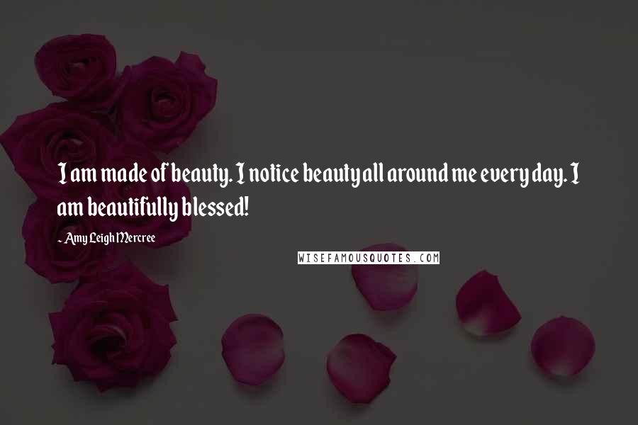 Amy Leigh Mercree Quotes: I am made of beauty. I notice beauty all around me every day. I am beautifully blessed!