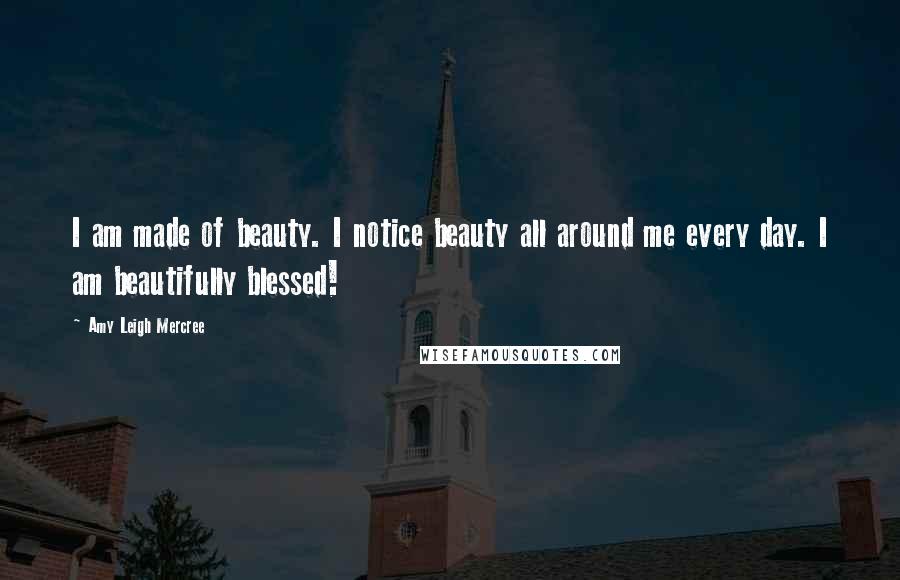 Amy Leigh Mercree Quotes: I am made of beauty. I notice beauty all around me every day. I am beautifully blessed!