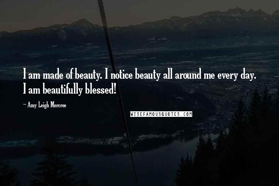 Amy Leigh Mercree Quotes: I am made of beauty. I notice beauty all around me every day. I am beautifully blessed!