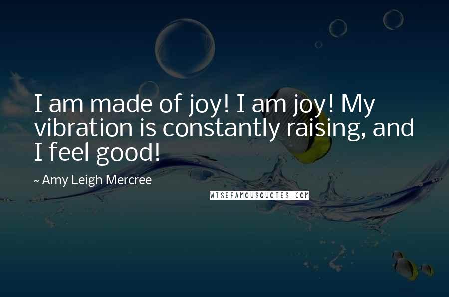 Amy Leigh Mercree Quotes: I am made of joy! I am joy! My vibration is constantly raising, and I feel good!