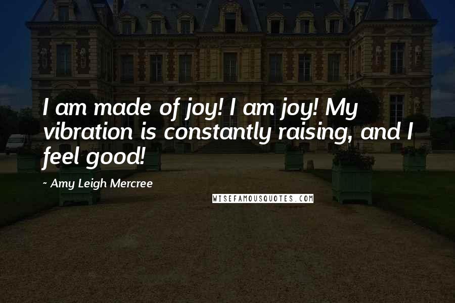 Amy Leigh Mercree Quotes: I am made of joy! I am joy! My vibration is constantly raising, and I feel good!