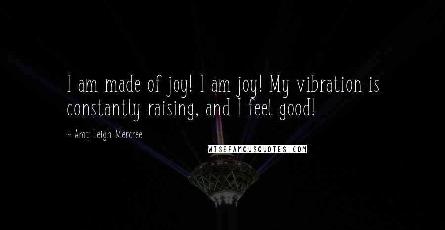 Amy Leigh Mercree Quotes: I am made of joy! I am joy! My vibration is constantly raising, and I feel good!