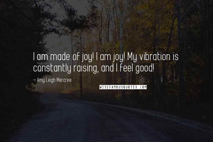 Amy Leigh Mercree Quotes: I am made of joy! I am joy! My vibration is constantly raising, and I feel good!