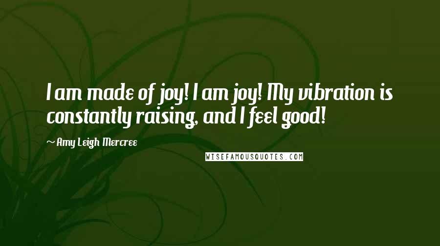 Amy Leigh Mercree Quotes: I am made of joy! I am joy! My vibration is constantly raising, and I feel good!