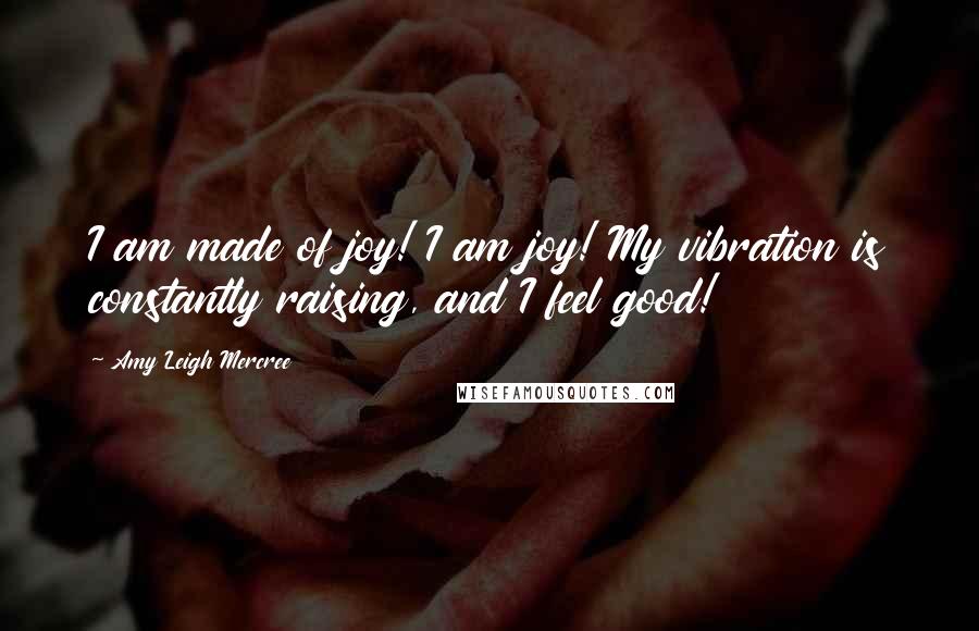 Amy Leigh Mercree Quotes: I am made of joy! I am joy! My vibration is constantly raising, and I feel good!