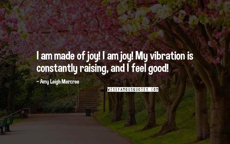 Amy Leigh Mercree Quotes: I am made of joy! I am joy! My vibration is constantly raising, and I feel good!